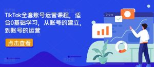 TikTok全套账号运营课程,适合0基础学习,从账号的建立,到账号的运营-风淘社