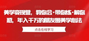 美学变现营，教你会·带你练·解你惑，年入千万的朋友圈美学心法-风淘社