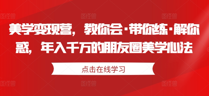 美学变现营，教你会·带你练·解你惑，年入千万的朋友圈美学心法-风淘社