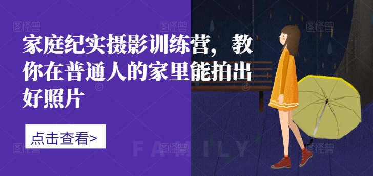 家庭纪实摄影训练营,教你在普通人的家里能拍出好照片-风淘社