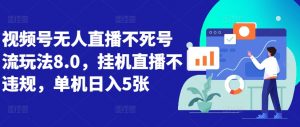 视频号无人直播不死号流玩法8.0,挂机直播不违规,单机日入5张【揭秘】-风淘社