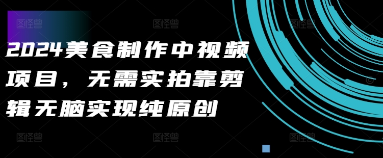 2024美食制作中视频项目,无需实拍靠剪辑无脑实现纯原创-风淘社