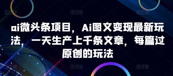 ai微头条项目,Ai图文变现最新玩法,一天生产上千条文章,每篇过原创的玩法-风淘社