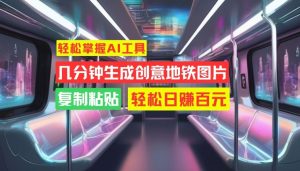 轻松掌握AI工具,几分钟生成创意地铁图片,复制粘贴,轻松日赚百元【揭秘】-风淘社