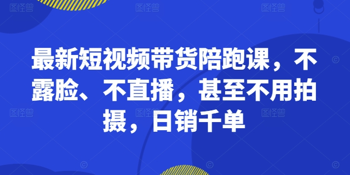 最新短视频带货陪跑课,不露脸、不直播,甚至不用拍摄,日销千单-风淘社