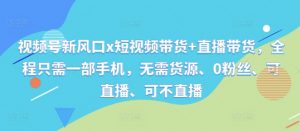 视频号新风口x短视频带货+直播带货,全程只需一部手机,无需货源、0粉丝、可直播、可不直播-风淘社