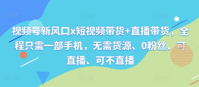 视频号新风口x短视频带货+直播带货,全程只需一部手机,无需货源、0粉丝、可直播、可不直播-风淘社
