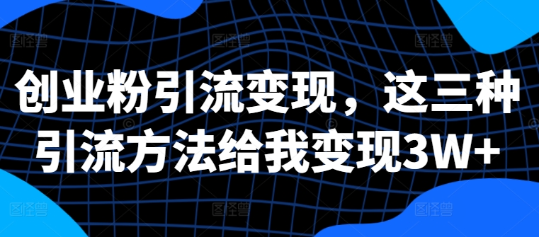 创业粉引流变现,这三种引流方法给我变现3W+【揭秘】-风淘社