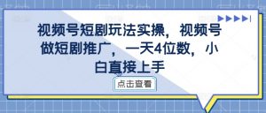 视频号短剧玩法实操,视频号做短剧推广,一天4位数,小白直接上手-风淘社
