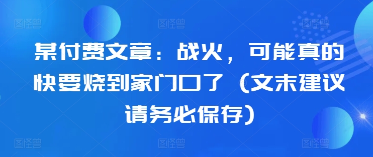 某付费文章:战火,可能真的快要烧到家门口了 (文末建议请务必保存)-风淘社