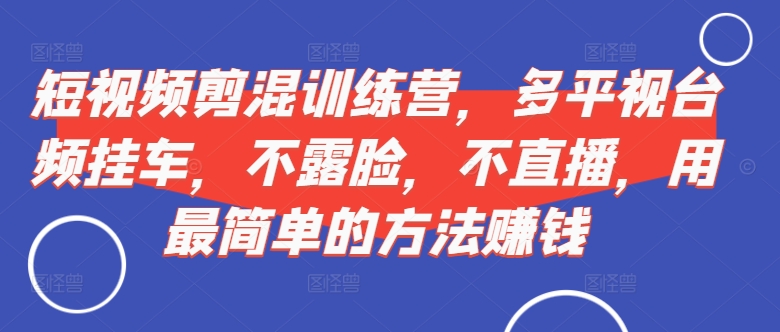 短视频剪混训练营,多平视台频挂车,不露脸,不直播,用最简单的方法赚钱-风淘社