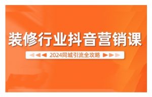 2024装修行业抖音营销课,同城引流全攻略-风淘社