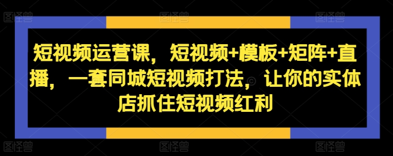 短视频运营课,短视频+模板+矩阵+直播,一套同城短视频打法,让你的实体店抓住短视频红利-风淘社