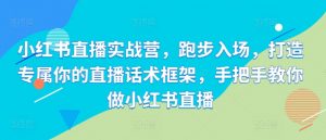 小红书直播实战营,跑步入场,打造专属你的直播话术框架,手把手教你做小红书直播-风淘社