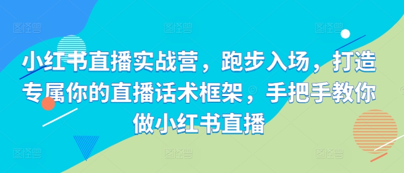 小红书直播实战营,跑步入场,打造专属你的直播话术框架,手把手教你做小红书直播-风淘社