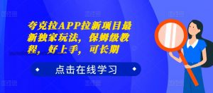 夸克拉APP拉新项目最新独家玩法，保姆级教程，好上手，可长期-风淘社