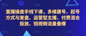 直播操盘手线下课,多维建号、起号方式与复盘、运营型主播、付费混合投放、短视频流量叠爆-风淘社