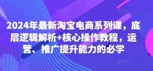 2024年最新淘宝电商系列课，底层逻辑解析+核心操作教程，运营、推广提升能力的必学-风淘社