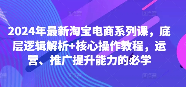 2024年最新淘宝电商系列课，底层逻辑解析+核心操作教程，运营、推广提升能力的必学-风淘社