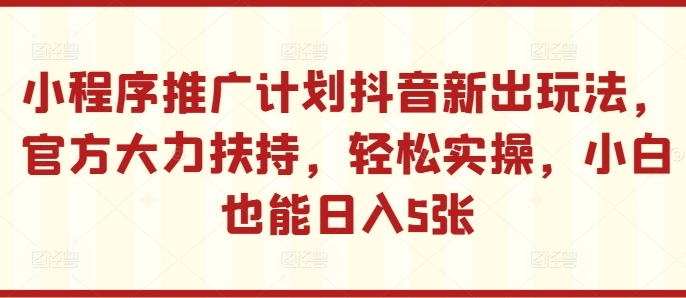 小程序推广计划抖音新出玩法,官方大力扶持,轻松实操,小白也能日入5张【揭秘】-风淘社