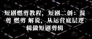 短剧燃剪教程,短剧二创:混剪 燃剪 解说,从运营底层逻辑做短剧剪辑-风淘社