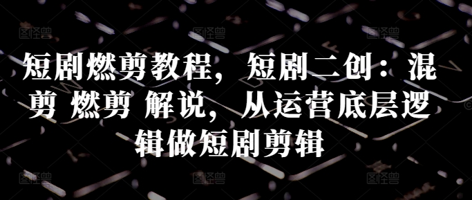 短剧燃剪教程,短剧二创:混剪 燃剪 解说,从运营底层逻辑做短剧剪辑-风淘社