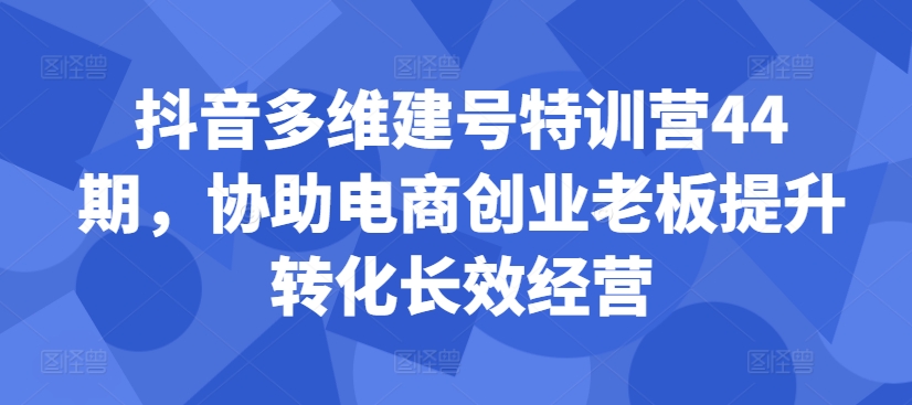 抖音多维建号特训营44期,协助电商创业老板提升转化长效经营-风淘社