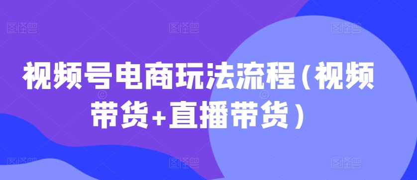 视频号电商玩法流程(视频带货+直播带货)-风淘社