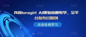抖音loragirl AI颜值赛道教学,全平台发布过原创-风淘社