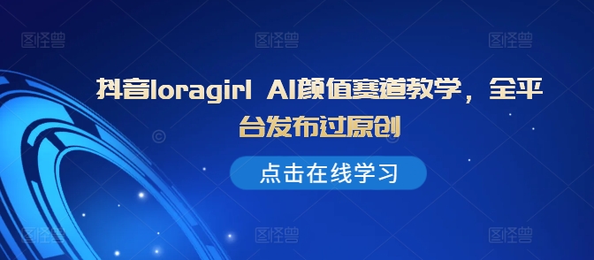 抖音loragirl AI颜值赛道教学,全平台发布过原创-风淘社
