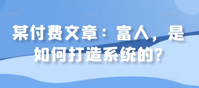 某付费文章：富人，是如何打造系统的?-风淘社