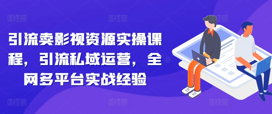 引流卖影视资源实操课程,引流私域运营,全网多平台实战经验-风淘社