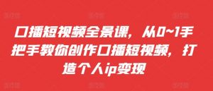 口播短视频全景课,从0~1手把手教你创作口播短视频,打造个人ip变现-风淘社