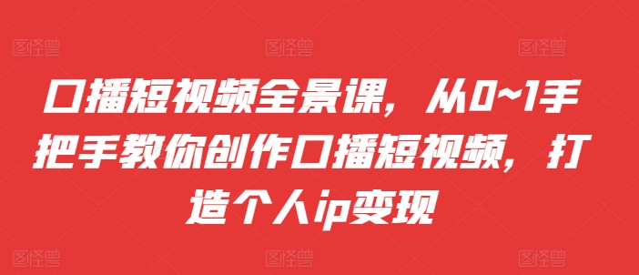 口播短视频全景课，​从0~1手把手教你创作口播短视频，打造个人ip变现-风淘社