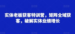实体老板获客特训营,矩阵全域获客,破解实体业绩增长-风淘社