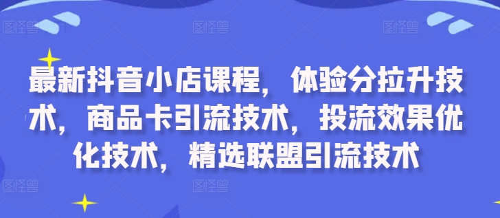 最新抖音小店课程，体验分拉升技术，商品卡引流技术，投流效果优化技术，精选联盟引流技术-风淘社