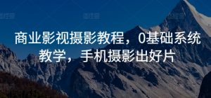 商业影视摄影教程,0基础系统教学,手机摄影出好片-风淘社