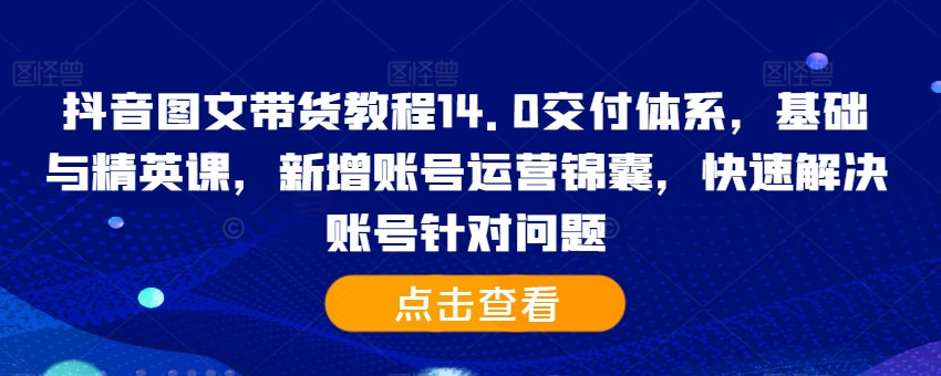 抖音图文带货教程14.0交付体系,基础与精英课,新增账号运营锦囊,快速解决账号针对问题-风淘社