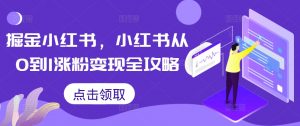 掘金小红书,小红书从0到1涨粉变现全攻略-风淘社