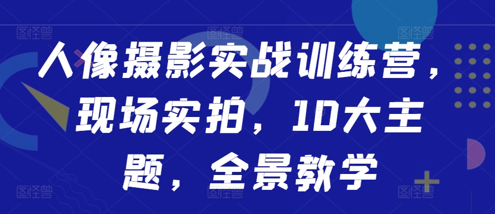 人像摄影实战训练营,现场实拍,10大主题,全景教学-风淘社