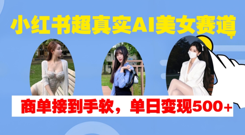 小红书超真实AI美女赛道，商单拿到手软，单日变现500+-风淘社