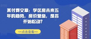 某付费文章：学区房未来五年的趋势，房价壁垒，是否开始松动?-风淘社