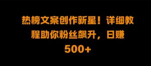 热榜文案创作新星!详细教程助你粉丝飙升，日入500+【揭秘】-风淘社