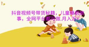 抖音视频号带货秘籍,儿童睡前故事,全网平台都可做,月入过W【揭秘】-风淘社