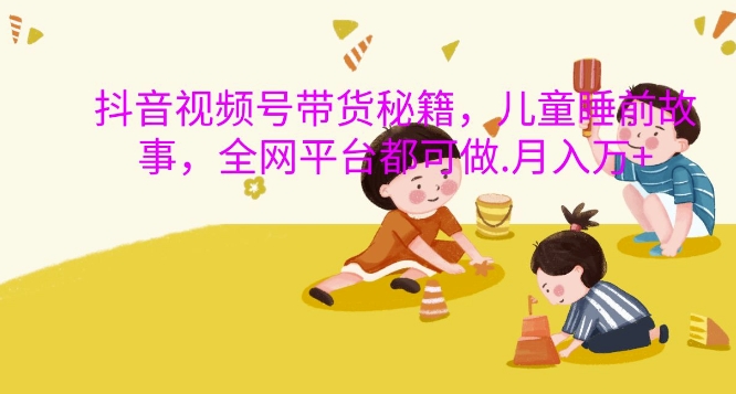 抖音视频号带货秘籍,儿童睡前故事,全网平台都可做,月入过W【揭秘】-风淘社