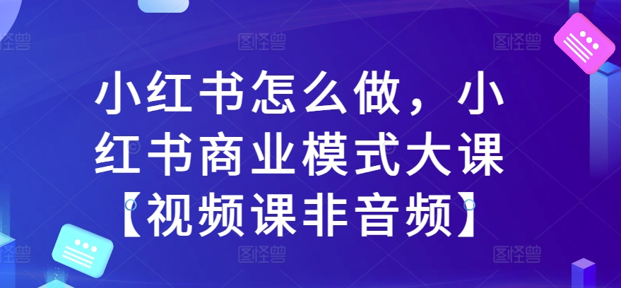 小红书怎么做,小红书商业模式大课【视频课非音频】-风淘社