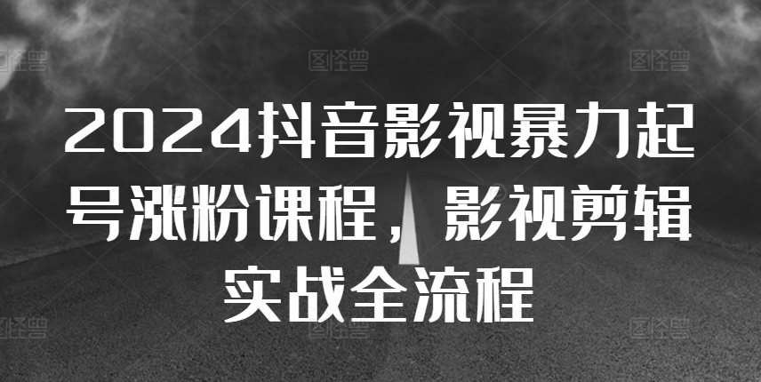 2024抖音影视暴力起号涨粉课程,影视剪辑搬运实战全流程-风淘社