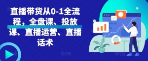 直播带货从0-1全流程，全盘课、投放课、直播运营、直播话术-风淘社