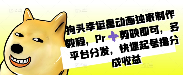 狗头幸运星动画独家制作教程,Pr➕剪映即可,多平台分发,快速起号撸分成收益-风淘社