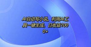 AI自动写小说,利用AI工具一键生成,日收益1k【揭秘】-风淘社